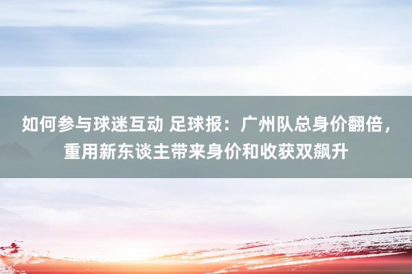 如何参与球迷互动 足球报：广州队总身价翻倍，重用新东谈主带来身价和收获双飙升