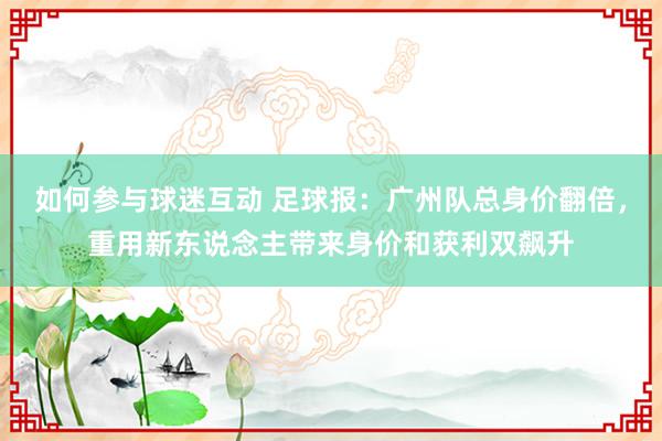 如何参与球迷互动 足球报：广州队总身价翻倍，重用新东说念主带来身价和获利双飙升