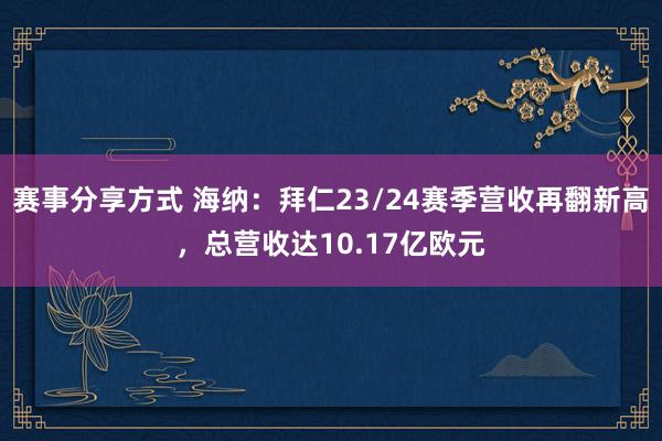 赛事分享方式 海纳：拜仁23/24赛季营收再翻新高，总营收达10.17亿欧元