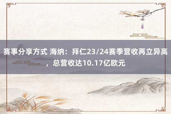 赛事分享方式 海纳：拜仁23/24赛季营收再立异高，总营收达10.17亿欧元