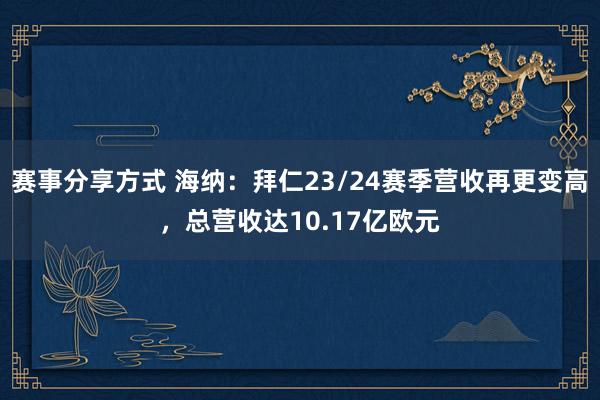 赛事分享方式 海纳：拜仁23/24赛季营收再更变高，总营收达10.17亿欧元