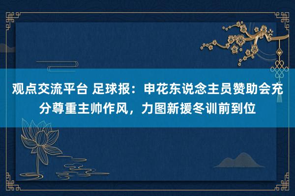 观点交流平台 足球报：申花东说念主员赞助会充分尊重主帅作风，力图新援冬训前到位