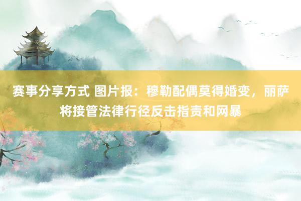 赛事分享方式 图片报：穆勒配偶莫得婚变，丽萨将接管法律行径反击指责和网暴