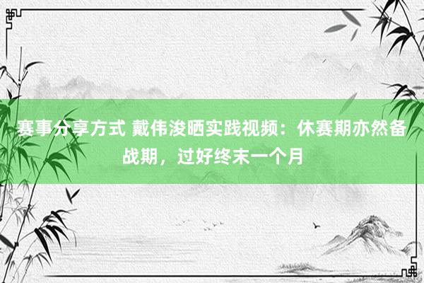 赛事分享方式 戴伟浚晒实践视频：休赛期亦然备战期，过好终末一个月