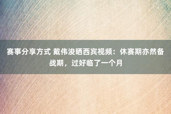 赛事分享方式 戴伟浚晒西宾视频：休赛期亦然备战期，过好临了一个月