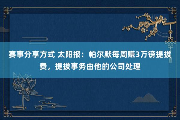 赛事分享方式 太阳报：帕尔默每周赚3万镑提拔费，提拔事务由他的公司处理