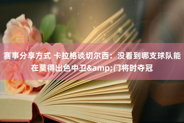 赛事分享方式 卡拉格谈切尔西：没看到哪支球队能在莫得出色中卫&门将时夺冠