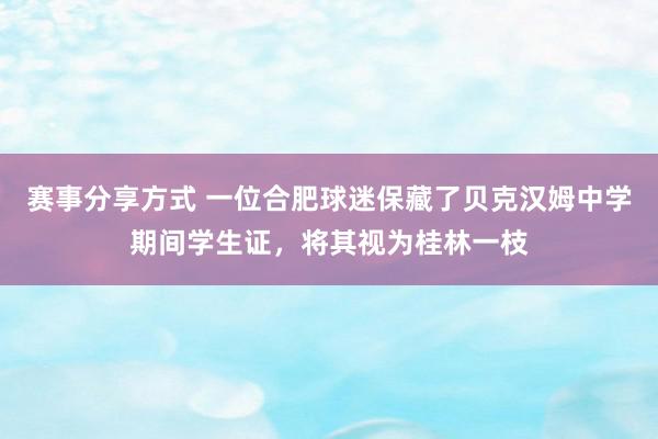 赛事分享方式 一位合肥球迷保藏了贝克汉姆中学期间学生证，将其视为桂林一枝