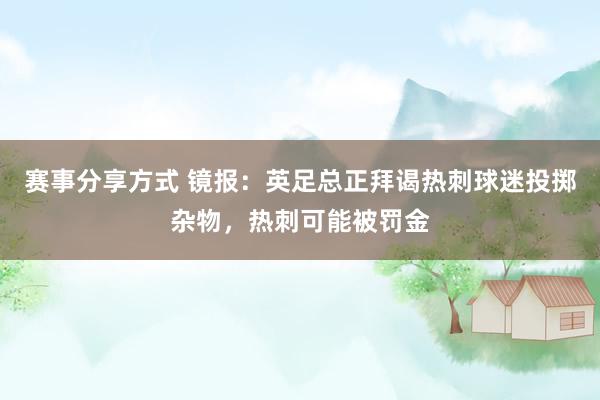 赛事分享方式 镜报：英足总正拜谒热刺球迷投掷杂物，热刺可能被罚金