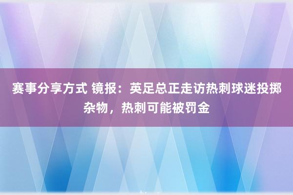 赛事分享方式 镜报：英足总正走访热刺球迷投掷杂物，热刺可能被罚金