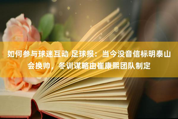 如何参与球迷互动 足球报：当今没音信标明泰山会换帅，冬训谋略由崔康熙团队制定