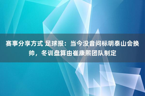 赛事分享方式 足球报：当今没音问标明泰山会换帅，冬训盘算由崔康熙团队制定