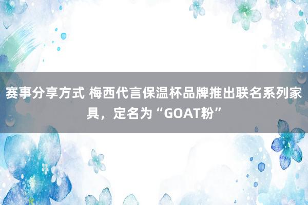 赛事分享方式 梅西代言保温杯品牌推出联名系列家具，定名为“GOAT粉”