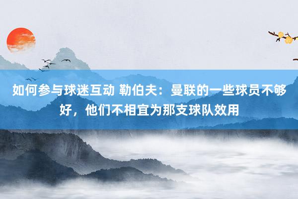 如何参与球迷互动 勒伯夫：曼联的一些球员不够好，他们不相宜为那支球队效用