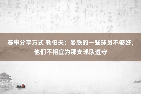 赛事分享方式 勒伯夫：曼联的一些球员不够好，他们不相宜为那支球队遵守