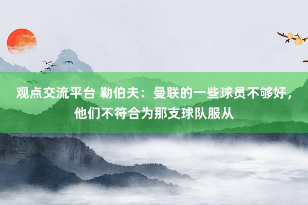 观点交流平台 勒伯夫：曼联的一些球员不够好，他们不符合为那支球队服从