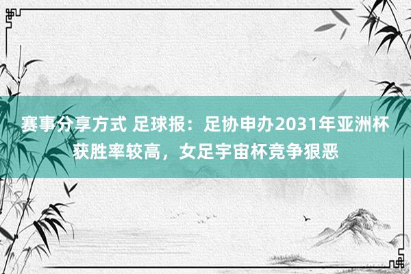 赛事分享方式 足球报：足协申办2031年亚洲杯获胜率较高，女足宇宙杯竞争狠恶