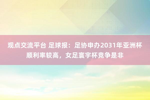 观点交流平台 足球报：足协申办2031年亚洲杯顺利率较高，女足寰宇杯竞争是非