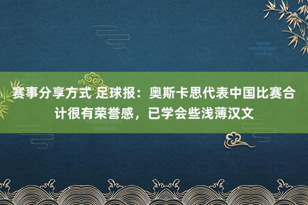 赛事分享方式 足球报：奥斯卡思代表中国比赛合计很有荣誉感，已学会些浅薄汉文