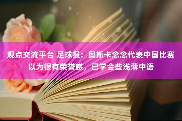 观点交流平台 足球报：奥斯卡念念代表中国比赛以为很有荣誉感，已学会些浅薄中语