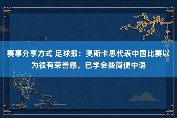 赛事分享方式 足球报：奥斯卡思代表中国比赛以为很有荣誉感，已学会些简便中语