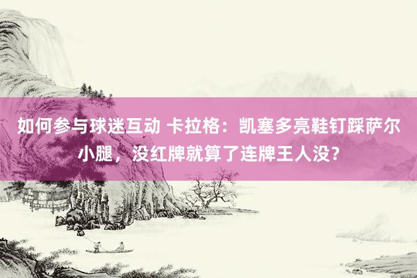 如何参与球迷互动 卡拉格：凯塞多亮鞋钉踩萨尔小腿，没红牌就算了连牌王人没？