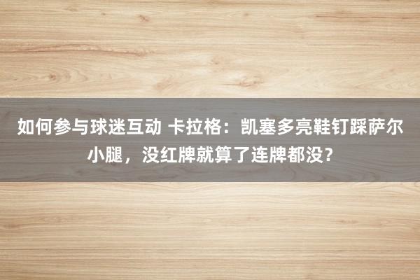 如何参与球迷互动 卡拉格：凯塞多亮鞋钉踩萨尔小腿，没红牌就算了连牌都没？