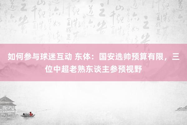 如何参与球迷互动 东体：国安选帅预算有限，三位中超老熟东谈主参预视野