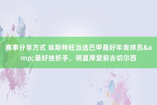 赛事分享方式 埃斯特旺当选巴甲最好年青球员&最好挫折手，明夏厚爱前去切尔西