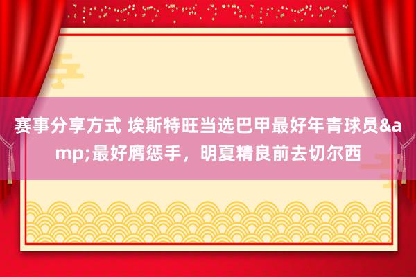 赛事分享方式 埃斯特旺当选巴甲最好年青球员&最好膺惩手，明夏精良前去切尔西