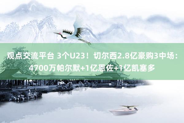 观点交流平台 3个U23！切尔西2.8亿豪购3中场：4700万帕尔默+1亿恩佐+1亿凯塞多