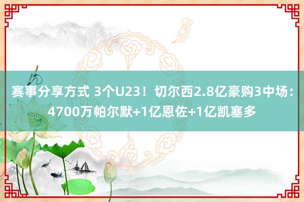 赛事分享方式 3个U23！切尔西2.8亿豪购3中场：4700万帕尔默+1亿恩佐+1亿凯塞多