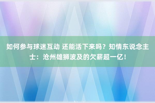 如何参与球迷互动 还能活下来吗？知情东说念主士：沧州雄狮波及的欠薪超一亿！