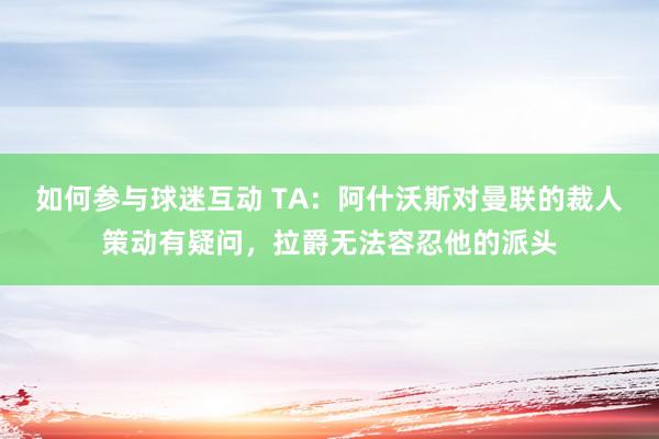 如何参与球迷互动 TA：阿什沃斯对曼联的裁人策动有疑问，拉爵无法容忍他的派头