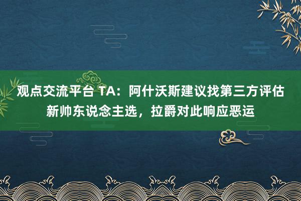 观点交流平台 TA：阿什沃斯建议找第三方评估新帅东说念主选，拉爵对此响应恶运