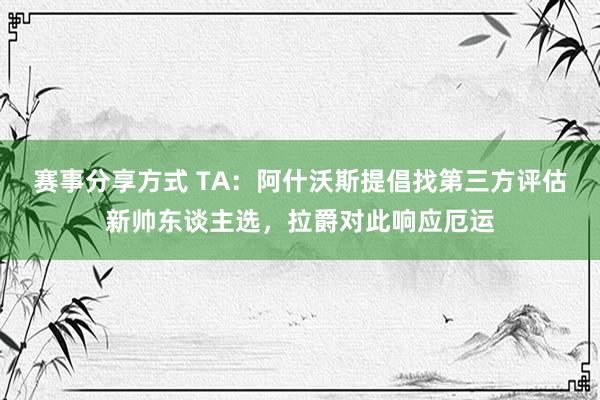 赛事分享方式 TA：阿什沃斯提倡找第三方评估新帅东谈主选，拉爵对此响应厄运