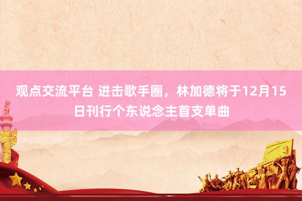 观点交流平台 进击歌手圈，林加德将于12月15日刊行个东说念主首支单曲