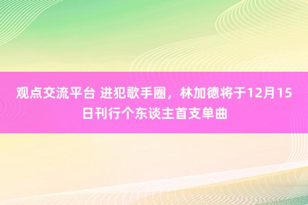 观点交流平台 进犯歌手圈，林加德将于12月15日刊行个东谈主首支单曲