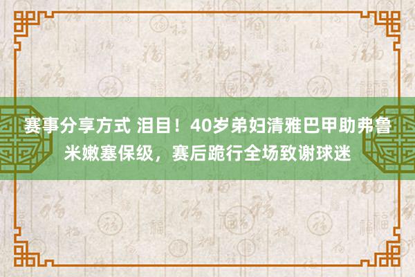 赛事分享方式 泪目！40岁弟妇清雅巴甲助弗鲁米嫩塞保级，赛后跪行全场致谢球迷