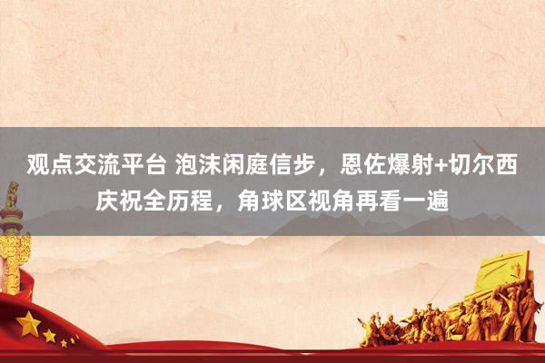 观点交流平台 泡沫闲庭信步，恩佐爆射+切尔西庆祝全历程，角球区视角再看一遍