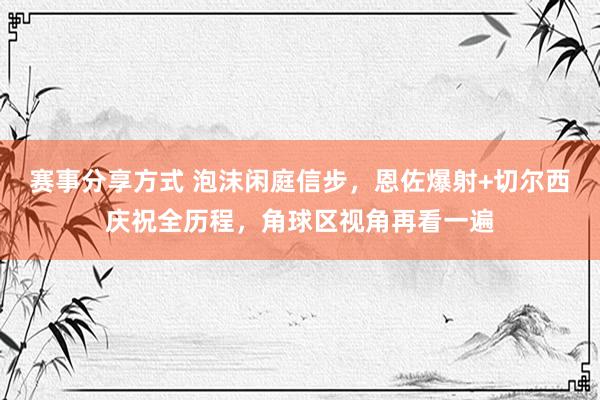 赛事分享方式 泡沫闲庭信步，恩佐爆射+切尔西庆祝全历程，角球区视角再看一遍