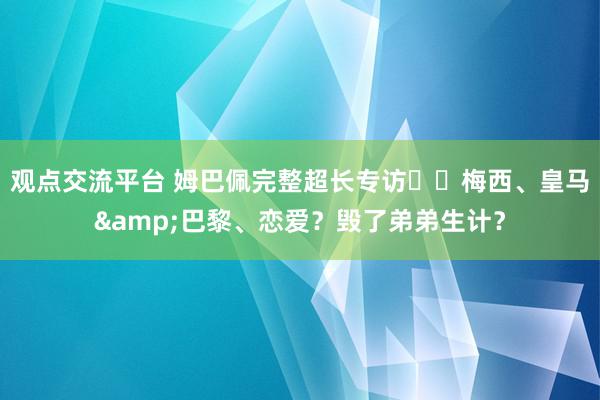 观点交流平台 姆巴佩完整超长专访⭐️梅西、皇马&巴黎、恋爱？毁了弟弟生计？