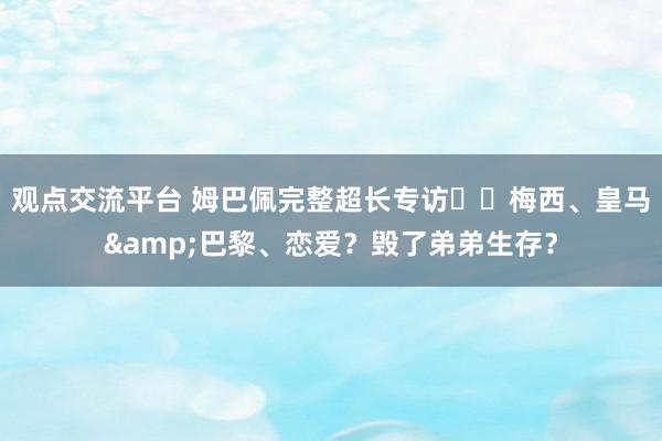 观点交流平台 姆巴佩完整超长专访⭐️梅西、皇马&巴黎、恋爱？毁了弟弟生存？