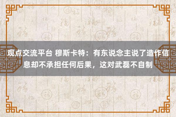 观点交流平台 穆斯卡特：有东说念主说了造作信息却不承担任何后果，这对武磊不自制