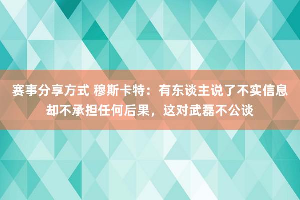 赛事分享方式 穆斯卡特：有东谈主说了不实信息却不承担任何后果，这对武磊不公谈