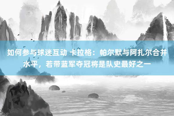 如何参与球迷互动 卡拉格：帕尔默与阿扎尔合并水平，若带蓝军夺冠将是队史最好之一