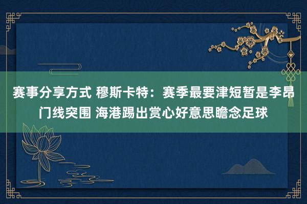 赛事分享方式 穆斯卡特：赛季最要津短暂是李昂门线突围 海港踢出赏心好意思瞻念足球