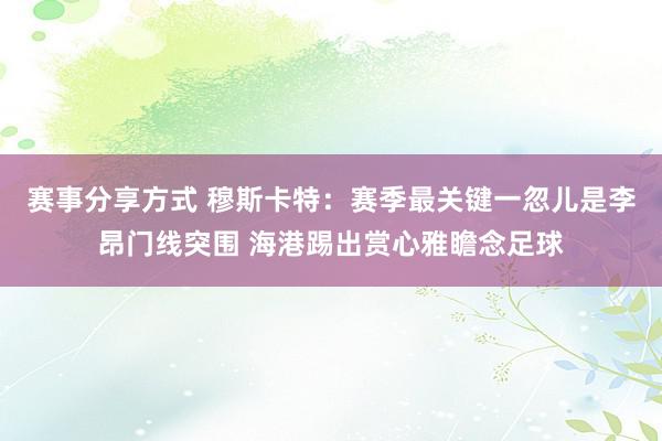 赛事分享方式 穆斯卡特：赛季最关键一忽儿是李昂门线突围 海港踢出赏心雅瞻念足球