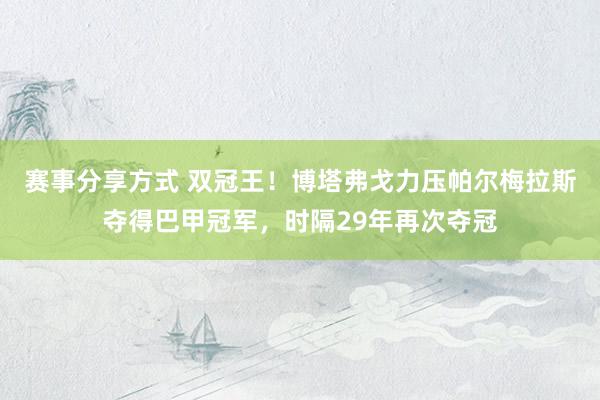 赛事分享方式 双冠王！博塔弗戈力压帕尔梅拉斯夺得巴甲冠军，时隔29年再次夺冠