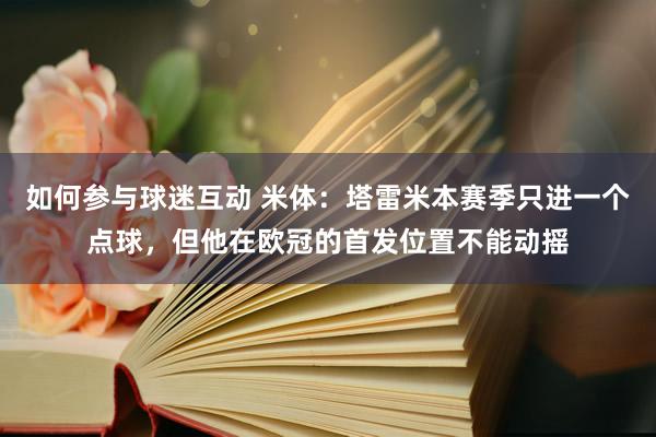 如何参与球迷互动 米体：塔雷米本赛季只进一个点球，但他在欧冠的首发位置不能动摇